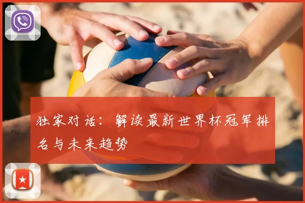 独家对话:解读最新世界杯冠军排名与未来趋势