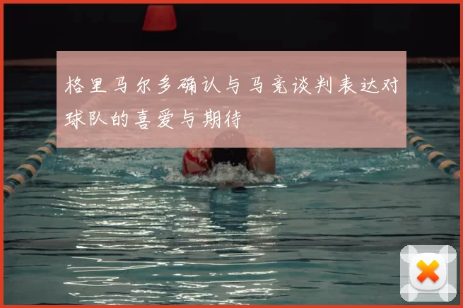 格里马尔多确认与马竞谈判表达对球队的喜爱与期待