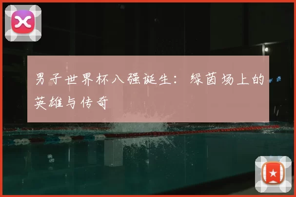 男子世界杯八强诞生:绿茵场上的英雄与传奇