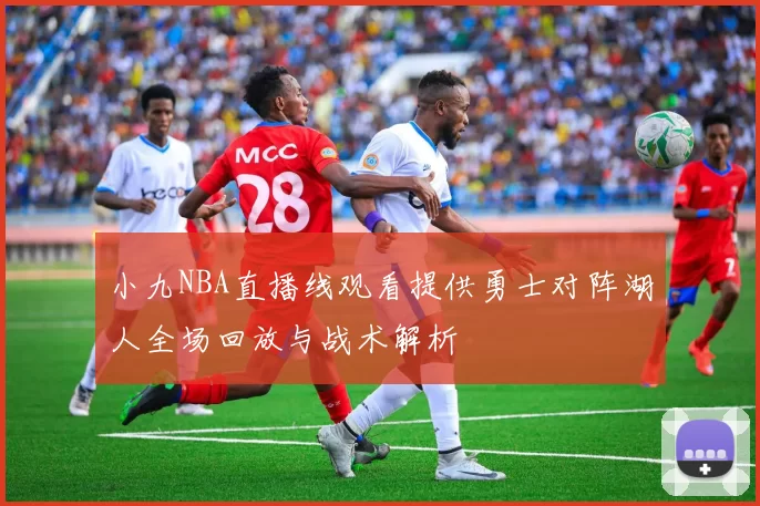 小九NBA直播线观看提供勇士对阵湖人全场回放与战术解析