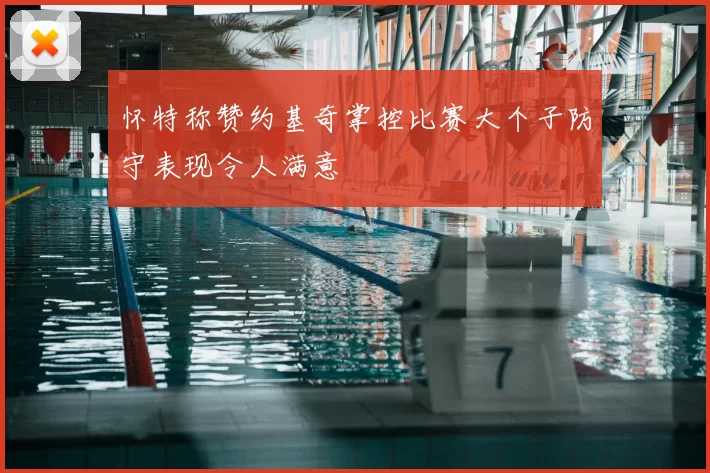 怀特称赞约基奇掌控比赛大个子防守表现令人满意