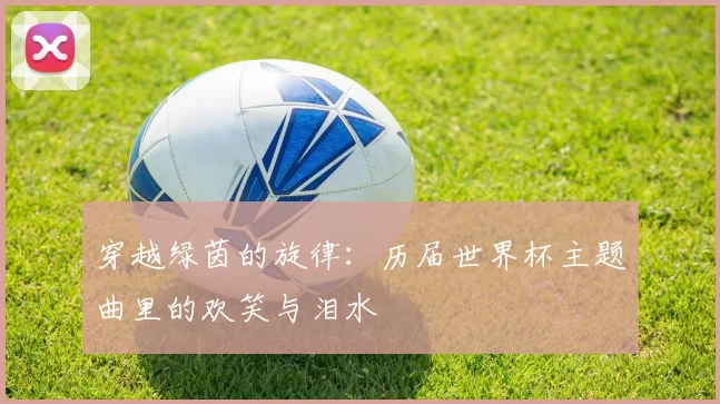 穿越绿茵的旋律:历届世界杯主题曲里的欢笑与泪水