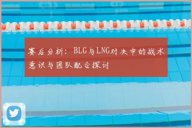 赛后分析:BLG与LNG对决中的战术意识与团队配合探讨