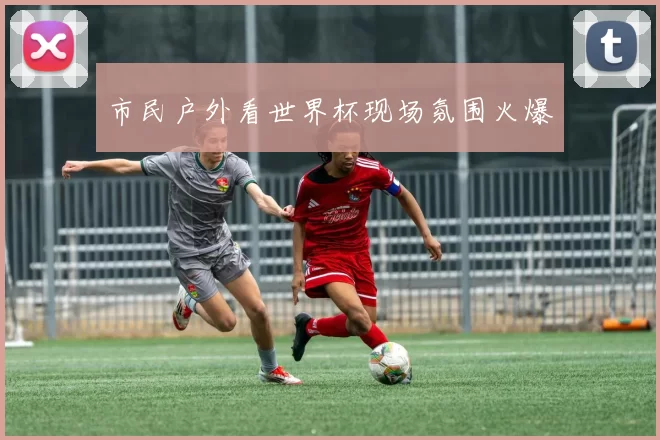 市民户外看世界杯现场氛围火爆