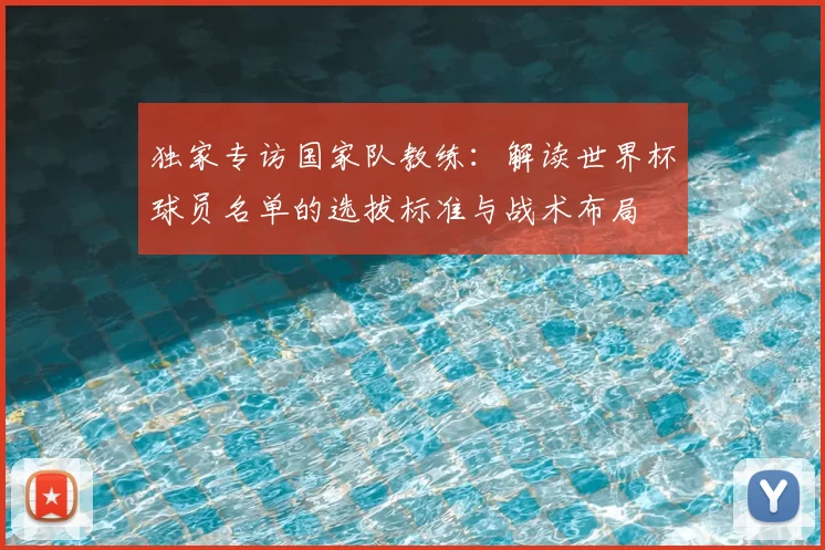 独家专访国家队教练:解读世界杯球员名单的选拔标准与战术布局