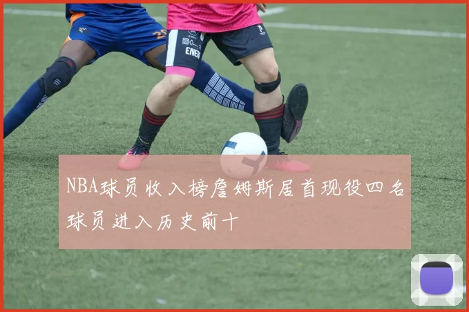 NBA球员收入榜詹姆斯居首现役四名球员进入历史前十