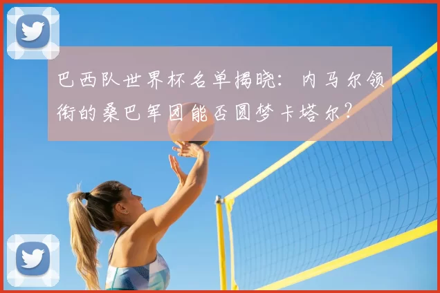 巴西队世界杯名单揭晓：内马尔领衔的桑巴军团能否圆梦卡塔尔？