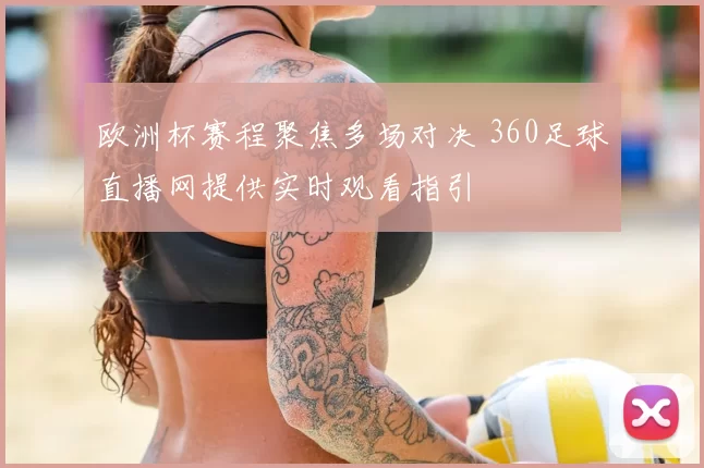 欧洲杯赛程聚焦多场对决 360足球直播网提供实时观看指引