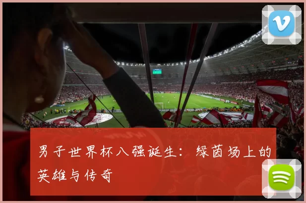 男子世界杯八强诞生：绿茵场上的英雄与传奇