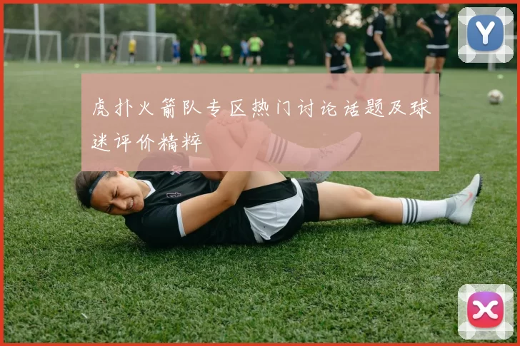 虎扑火箭队专区热门讨论话题及球迷评价精粹