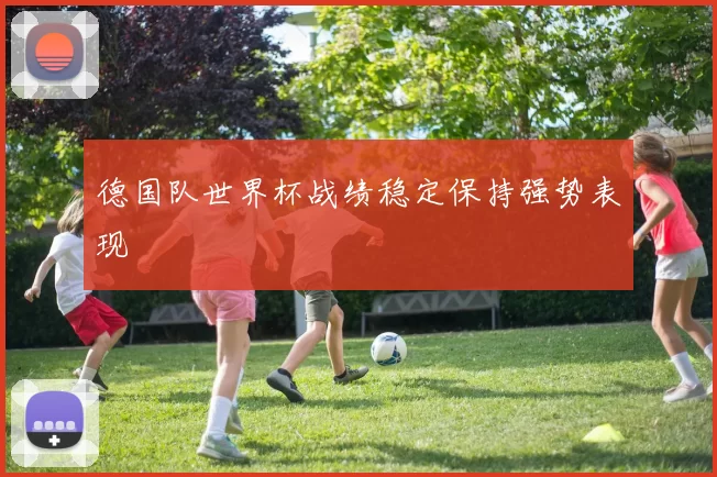 德国队世界杯战绩稳定保持强势表现
