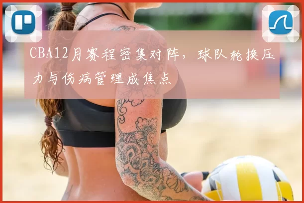 CBA12月赛程密集对阵,球队轮换压力与伤病管理成焦点