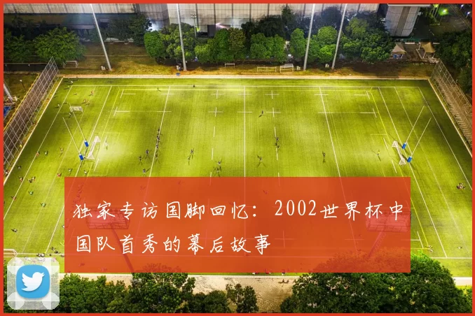 独家专访国脚回忆:2002世界杯中国队首秀的幕后故事