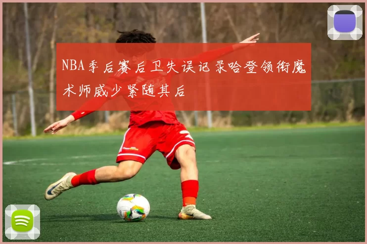 NBA季后赛后卫失误记录哈登领衔魔术师威少紧随其后