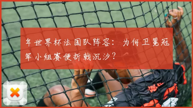 年世界杯法国队阵容:为何卫冕冠军小组赛便折戟沉沙?