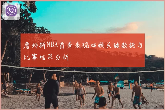 詹姆斯NBA首秀表现回顾关键数据与比赛结果分析