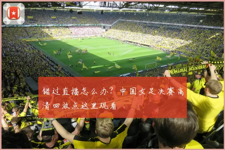 错过直播怎么办?中国女足决赛高清回放点这里观看
