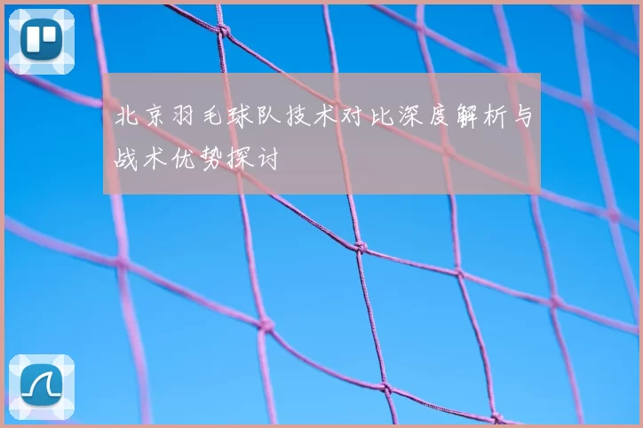 北京羽毛球队技术对比深度解析与战术优势探讨