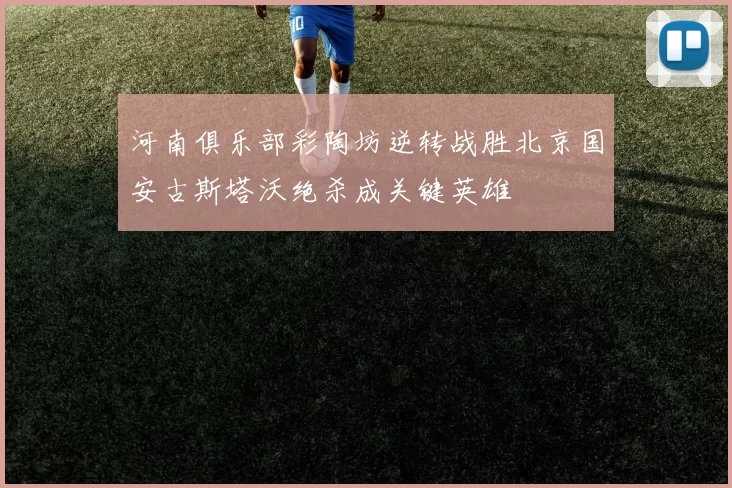 河南俱乐部彩陶坊逆转战胜北京国安古斯塔沃绝杀成关键英雄