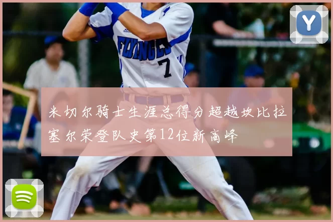 米切尔骑士生涯总得分超越坎比拉塞尔荣登队史第12位新高峰