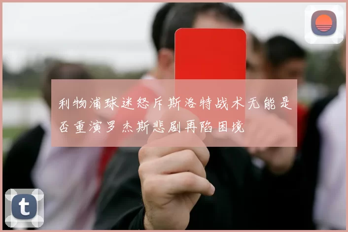 利物浦球迷怒斥斯洛特战术无能是否重演罗杰斯悲剧再陷困境