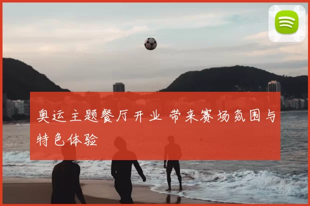 奥运主题餐厅开业 带来赛场氛围与特色体验