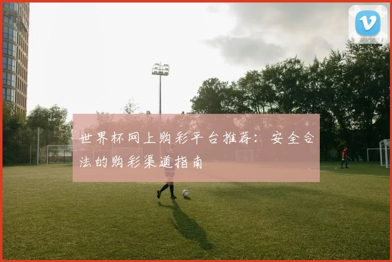 世界杯网上购彩平台推荐:安全合法的购彩渠道指南