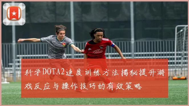 科学DOTA2速度训练方法揭秘提升游戏反应与操作技巧的有效策略