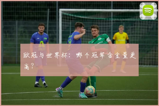 欧冠与世界杯:哪个冠军含金量更高?