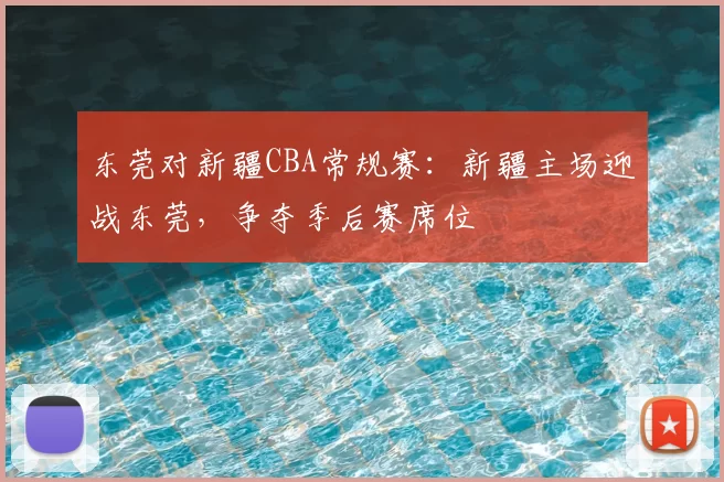 东莞对新疆CBA常规赛：新疆主场迎战东莞，争夺季后赛席位