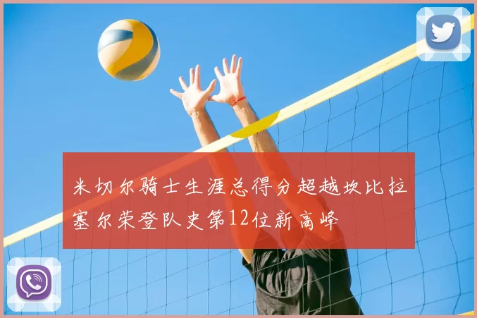 米切尔骑士生涯总得分超越坎比拉塞尔荣登队史第12位新高峰