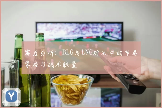赛后分析:BLG与LNG对决中的节奏掌控与战术较量