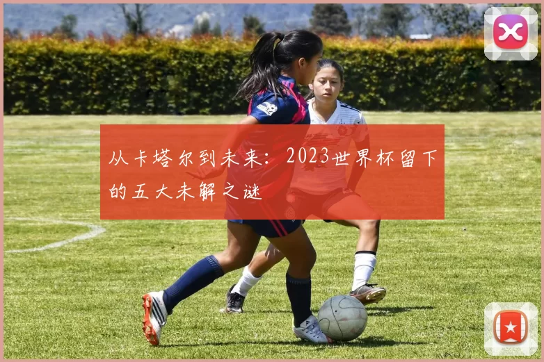 从卡塔尔到未来：2023世界杯留下的五大未解之谜