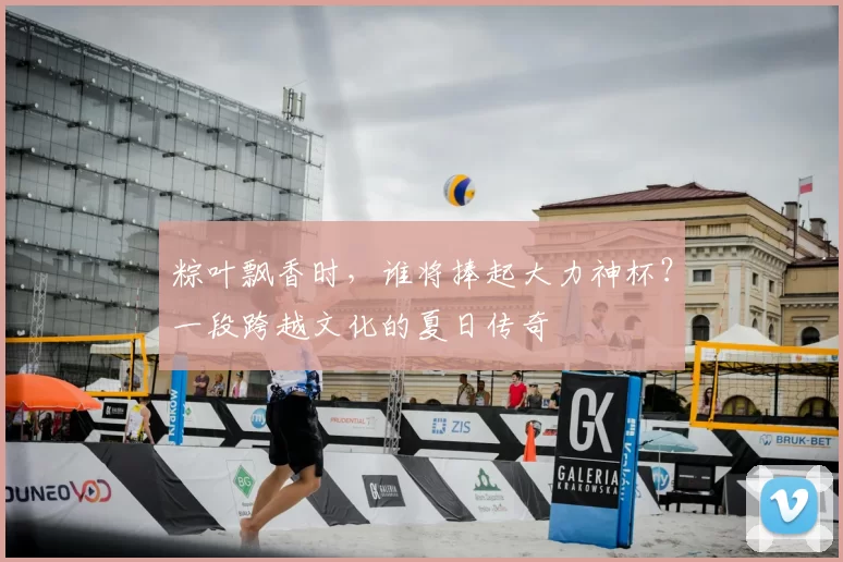 粽叶飘香时,谁将捧起大力神杯?一段跨越文化的夏日传奇