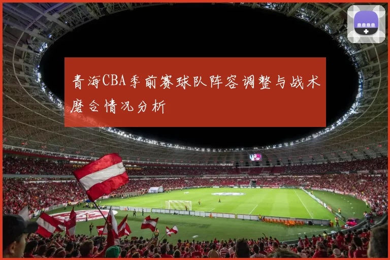 青海CBA季前赛球队阵容调整与战术磨合情况分析