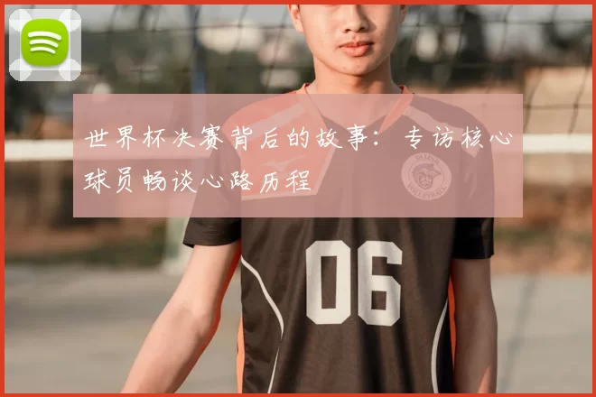 世界杯决赛背后的故事:专访核心球员畅谈心路历程