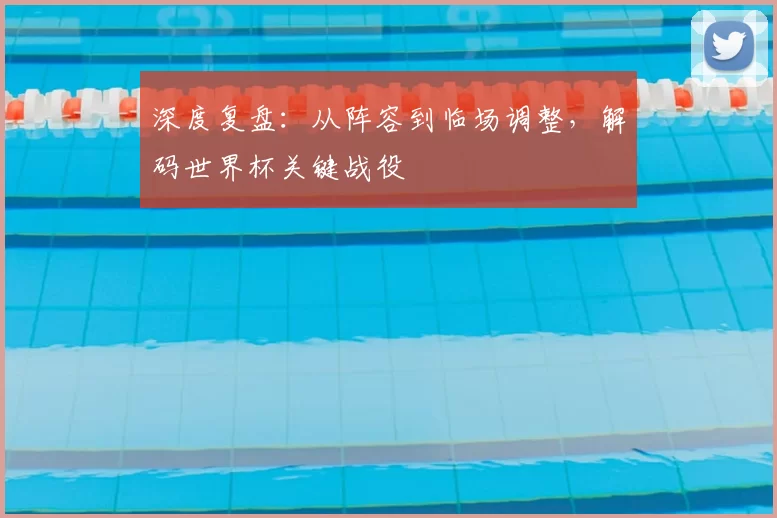 深度复盘:从阵容到临场调整,解码世界杯关键战役