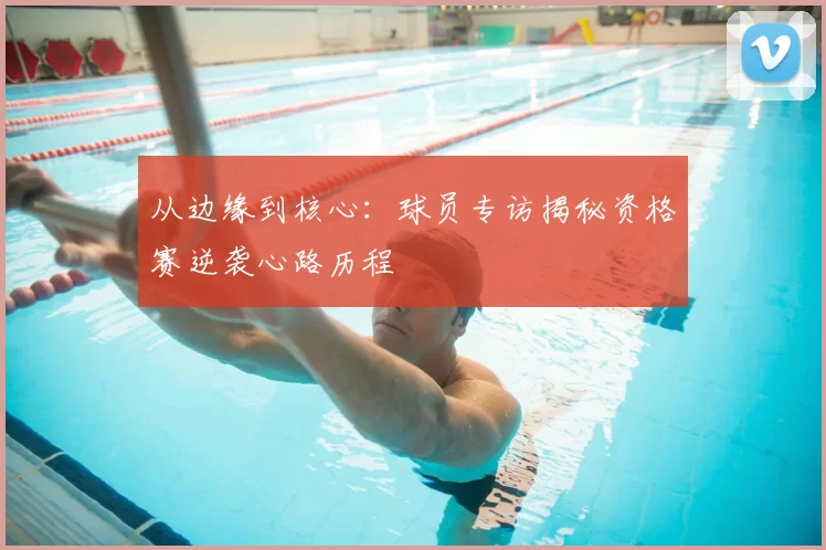 从边缘到核心:球员专访揭秘资格赛逆袭心路历程