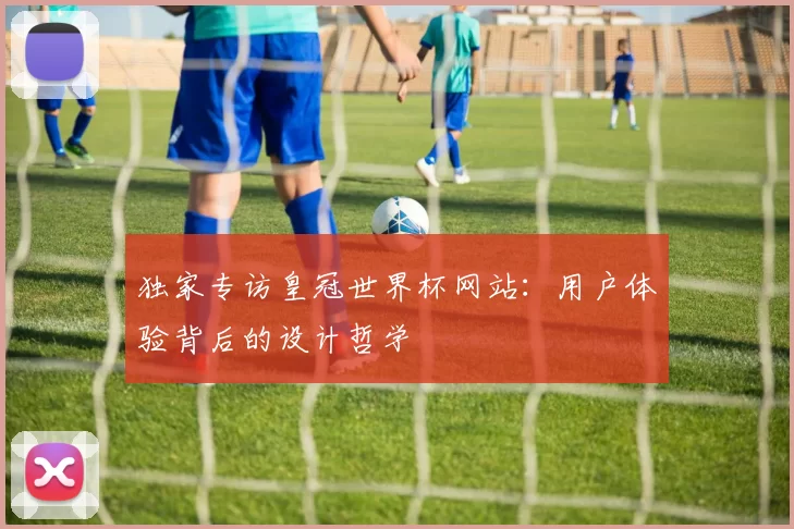 独家专访皇冠世界杯网站:用户体验背后的设计哲学