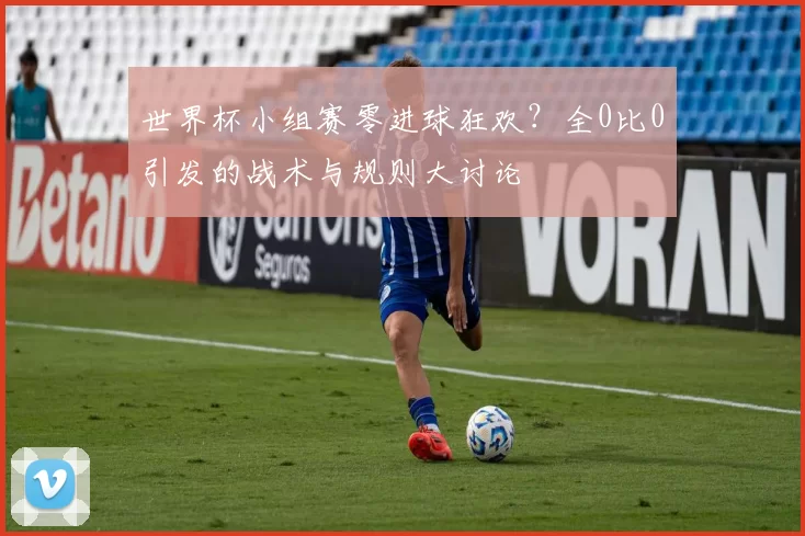 世界杯小组赛零进球狂欢?全0比0引发的战术与规则大讨论