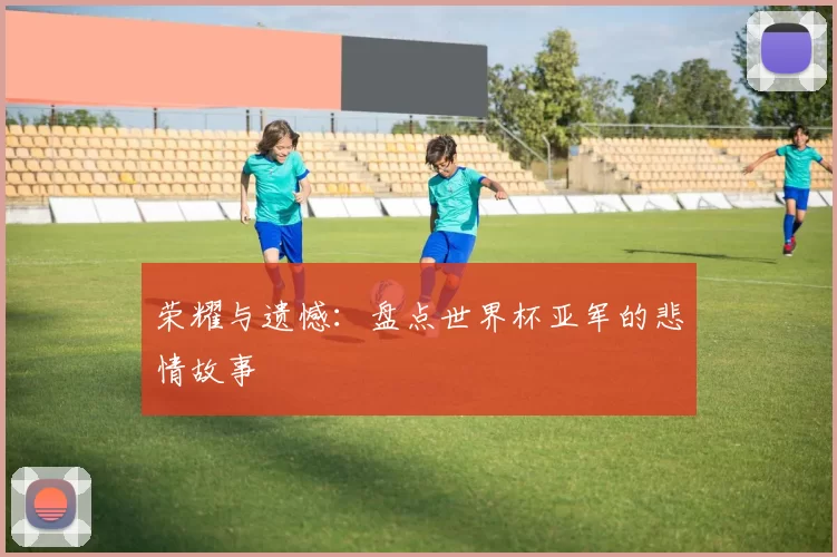 荣耀与遗憾:盘点世界杯亚军的悲情故事