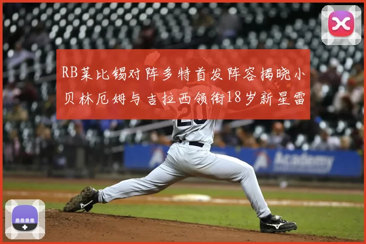 RB莱比锡对阵多特首发阵容揭晓小贝林厄姆与吉拉西领衔18岁新星雷吉亚尼出战