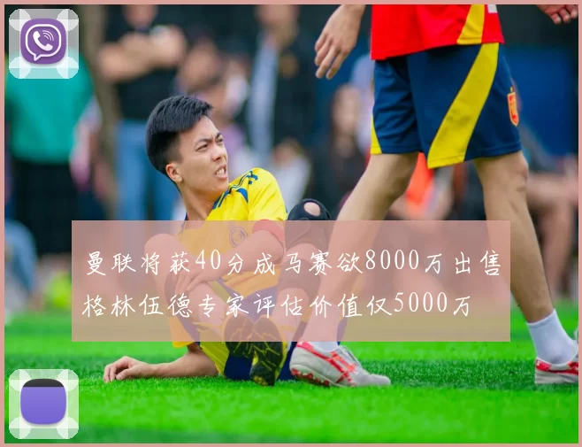 曼联将获40分成马赛欲8000万出售格林伍德专家评估价值仅5000万