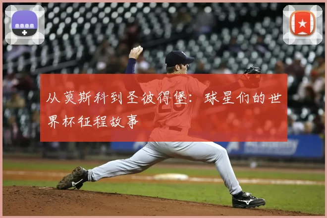 从莫斯科到圣彼得堡:球星们的世界杯征程故事