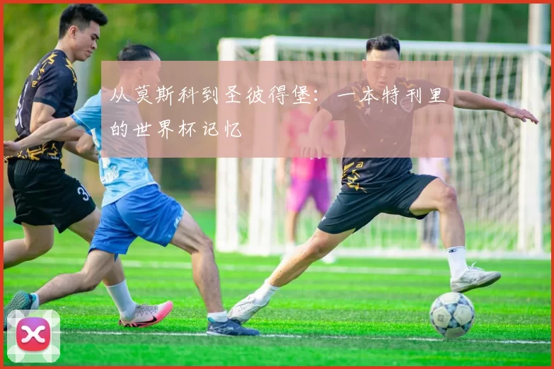 从莫斯科到圣彼得堡:一本特刊里的世界杯记忆