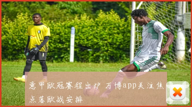 意甲欧冠赛程出炉 万博app关注焦点落欧战安排