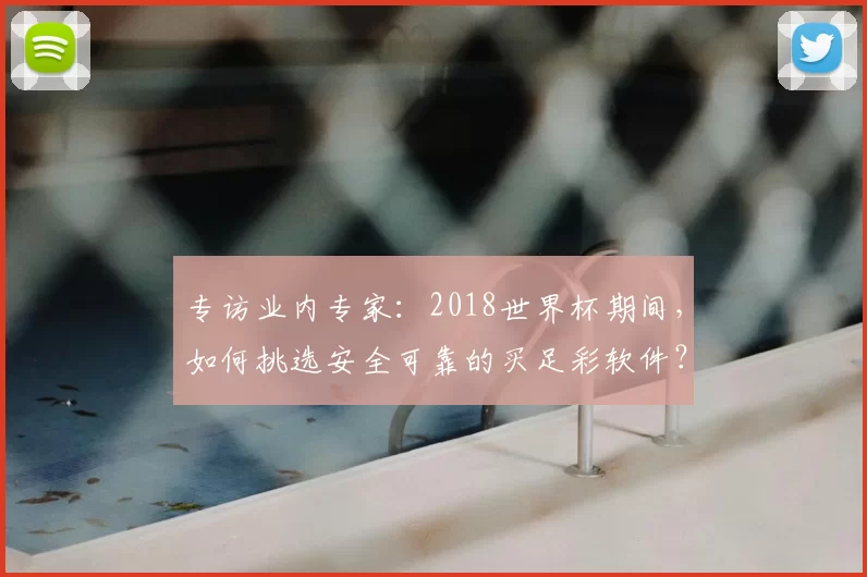 专访业内专家:2018世界杯期间,如何挑选安全可靠的买足彩软件?