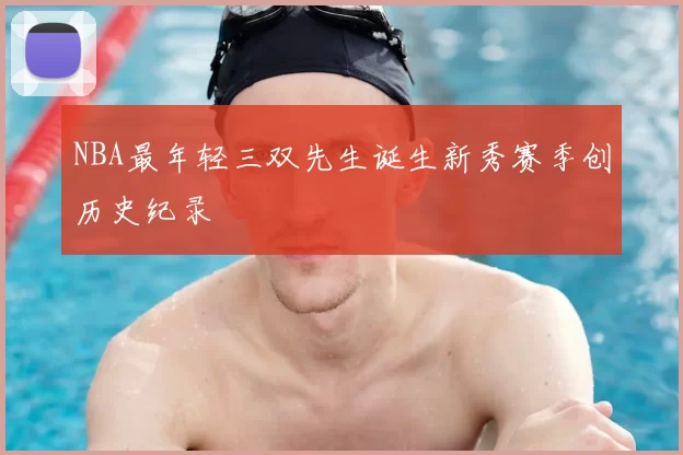 NBA最年轻三双先生诞生新秀赛季创历史纪录