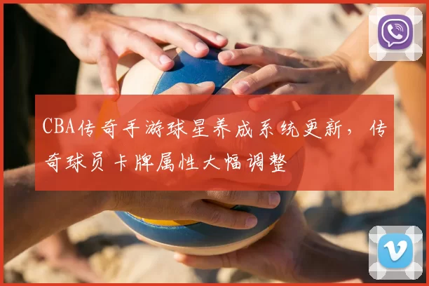 CBA传奇手游球星养成系统更新,传奇球员卡牌属性大幅调整