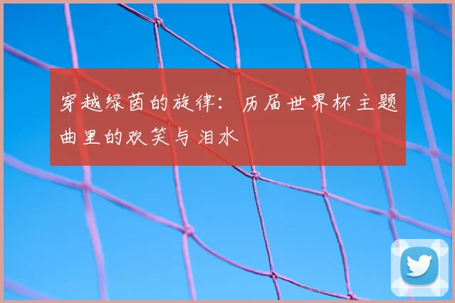 穿越绿茵的旋律：历届世界杯主题曲里的欢笑与泪水